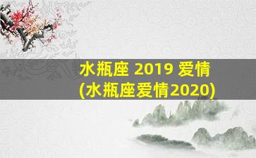 水瓶座 2019 爱情(水瓶座爱情2020)